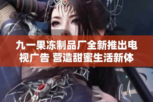 九一果冻制品厂全新推出电视广告 营造甜蜜生活新体验