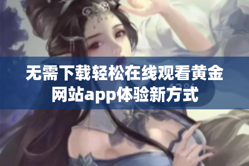 无需下载轻松在线观看黄金网站app体验新方式
