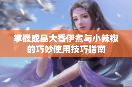 掌握成品大香伊煮与小辣椒的巧妙使用技巧指南