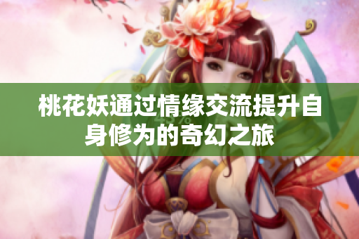 桃花妖通过情缘交流提升自身修为的奇幻之旅