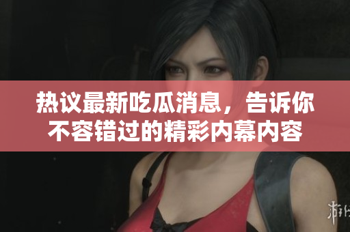 热议最新吃瓜消息，告诉你不容错过的精彩内幕内容