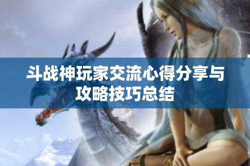斗战神玩家交流心得分享与攻略技巧总结