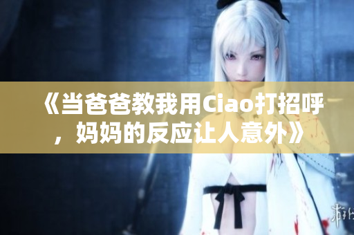《当爸爸教我用Ciao打招呼，妈妈的反应让人意外》