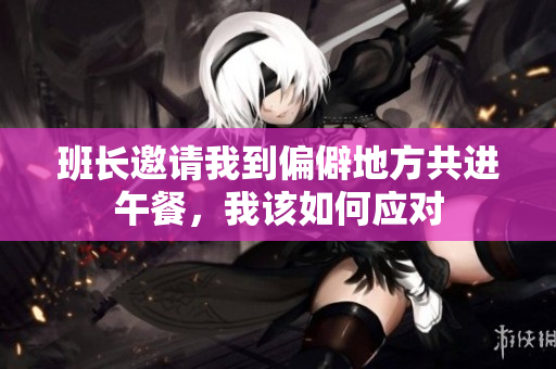 班长邀请我到偏僻地方共进午餐，我该如何应对
