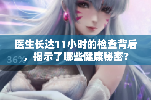 医生长达11小时的检查背后，揭示了哪些健康秘密？