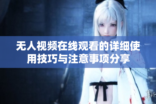 无人视频在线观看的详细使用技巧与注意事项分享
