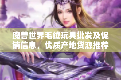 魔兽世界毛绒玩具批发及促销信息，优质产地货源推荐