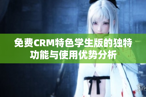 免费CRM特色学生版的独特功能与使用优势分析