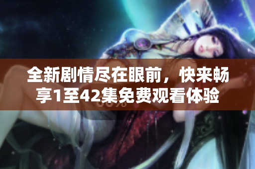 全新剧情尽在眼前，快来畅享1至42集免费观看体验