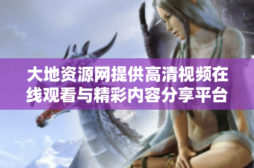 大地资源网提供高清视频在线观看与精彩内容分享平台