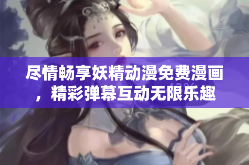 尽情畅享妖精动漫免费漫画，精彩弹幕互动无限乐趣