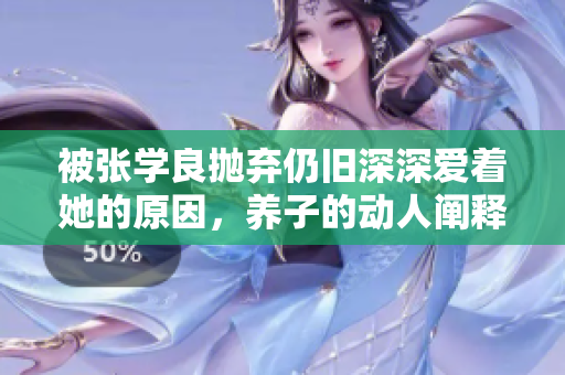 被张学良抛弃仍旧深深爱着她的原因，养子的动人阐释