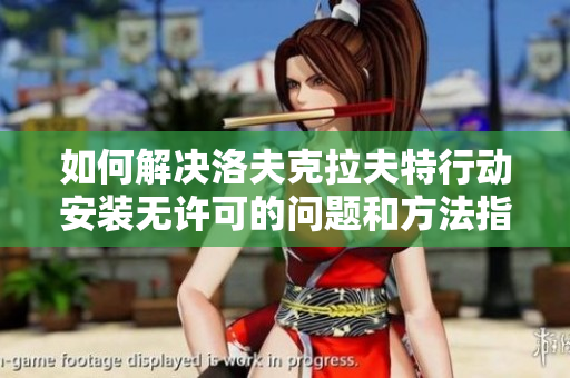 如何解决洛夫克拉夫特行动安装无许可的问题和方法指南