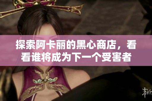 探索阿卡丽的黑心商店，看看谁将成为下一个受害者