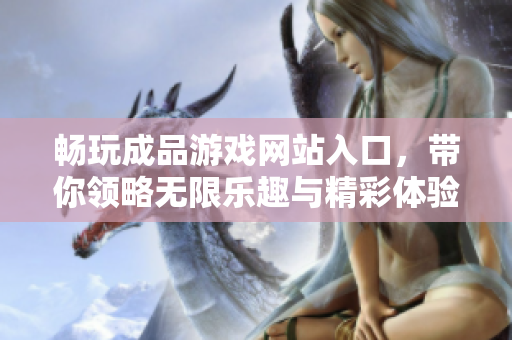 畅玩成品游戏网站入口，带你领略无限乐趣与精彩体验