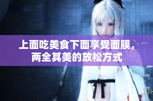 上面吃美食下面享受面膜，两全其美的放松方式