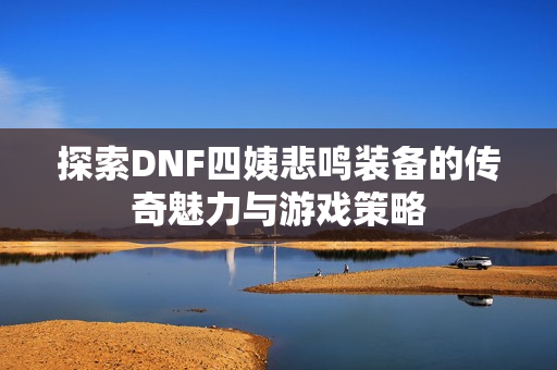 探索DNF四姨悲鸣装备的传奇魅力与游戏策略