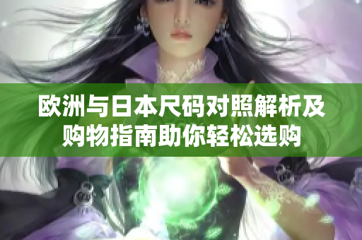 欧洲与日本尺码对照解析及购物指南助你轻松选购