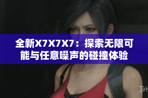 全新X7X7X7：探索无限可能与任意噪声的碰撞体验