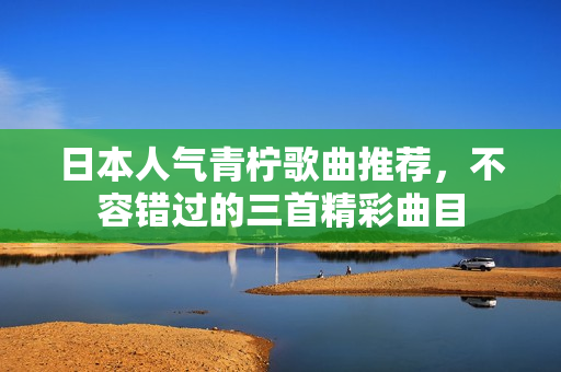 日本人气青柠歌曲推荐，不容错过的三首精彩曲目