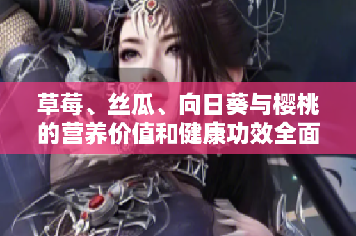草莓、丝瓜、向日葵与樱桃的营养价值和健康功效全面解析