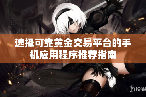 选择可靠黄金交易平台的手机应用程序推荐指南