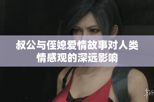 叔公与侄媳爱情故事对人类情感观的深远影响