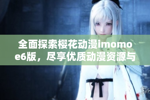 全面探索樱花动漫imomoe6版，尽享优质动漫资源与体验
