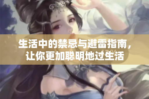 生活中的禁忌与避雷指南，让你更加聪明地过生活