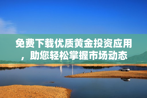 免费下载优质黄金投资应用，助您轻松掌握市场动态