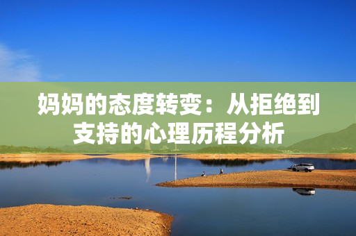 妈妈的态度转变：从拒绝到支持的心理历程分析