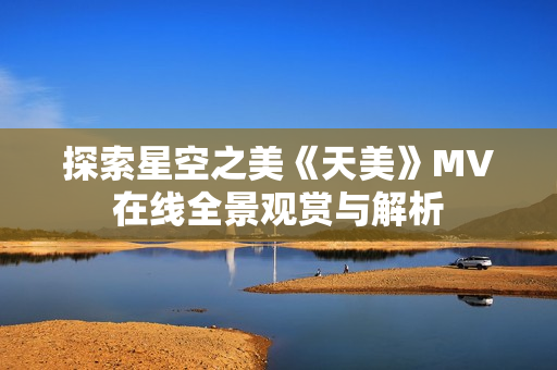 探索星空之美《天美》MV在线全景观赏与解析