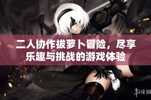 二人协作拔萝卜冒险，尽享乐趣与挑战的游戏体验