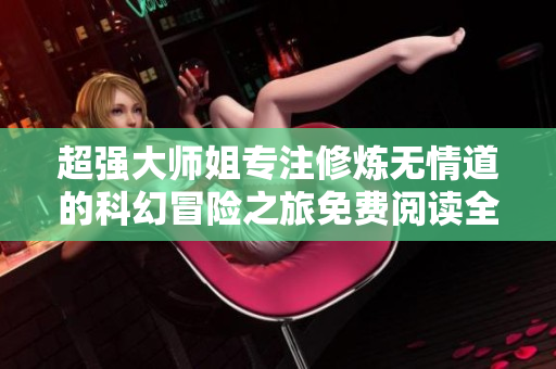 超强大师姐专注修炼无情道的科幻冒险之旅免费阅读全文