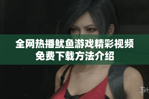 全网热播鱿鱼游戏精彩视频免费下载方法介绍
