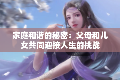 家庭和谐的秘密：父母和儿女共同迎接人生的挑战