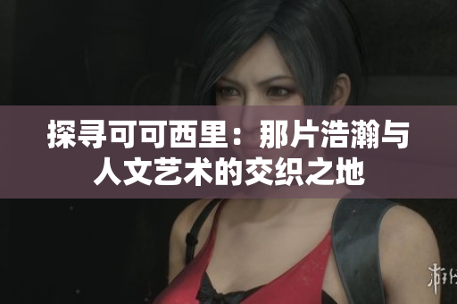 探寻可可西里：那片浩瀚与人文艺术的交织之地