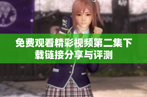 免费观看精彩视频第二集下载链接分享与评测