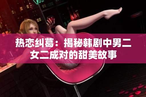 热恋纠葛：揭秘韩剧中男二女二成对的甜美故事