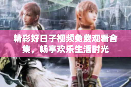 精彩好日子视频免费观看合集，畅享欢乐生活时光