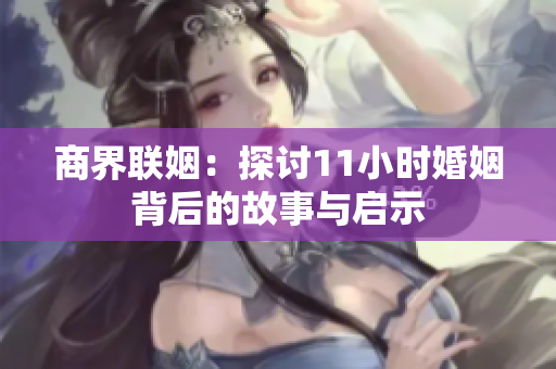 商界联姻：探讨11小时婚姻背后的故事与启示
