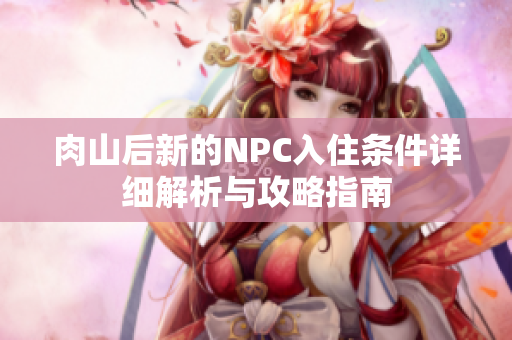 肉山后新的NPC入住条件详细解析与攻略指南