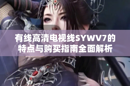有线高清电视线SYWV7的特点与购买指南全面解析