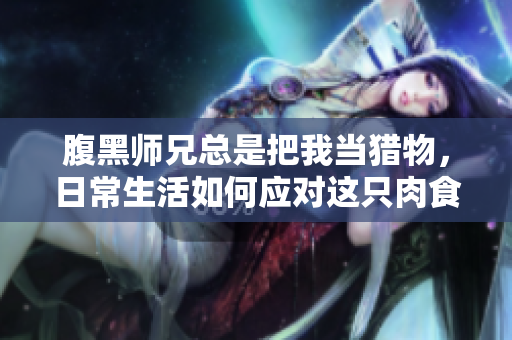 腹黑师兄总是把我当猎物，日常生活如何应对这只肉食动物