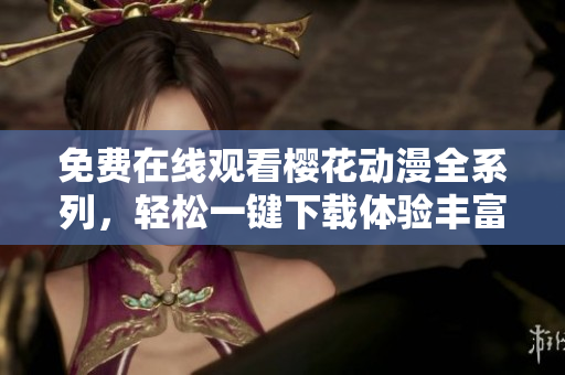 免费在线观看樱花动漫全系列，轻松一键下载体验丰富内容