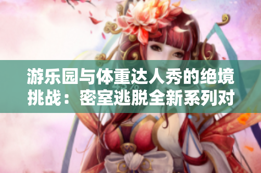 游乐园与体重达人秀的绝境挑战：密室逃脱全新系列对决