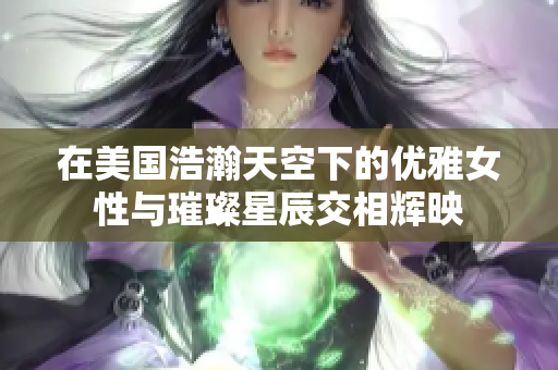 在美国浩瀚天空下的优雅女性与璀璨星辰交相辉映