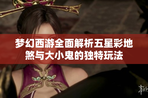 梦幻西游全面解析五星彩地煞与大小鬼的独特玩法
