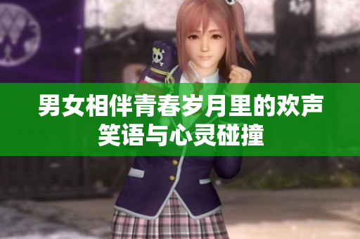男女相伴青春岁月里的欢声笑语与心灵碰撞