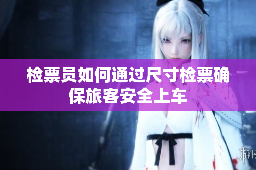 检票员如何通过尺寸检票确保旅客安全上车